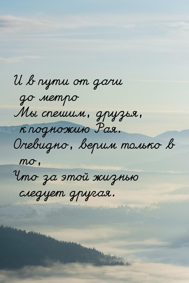 И в пути от дачи до метро Мы спешим, друзья, к подножию Рая. Очевидно, верим только в то, 