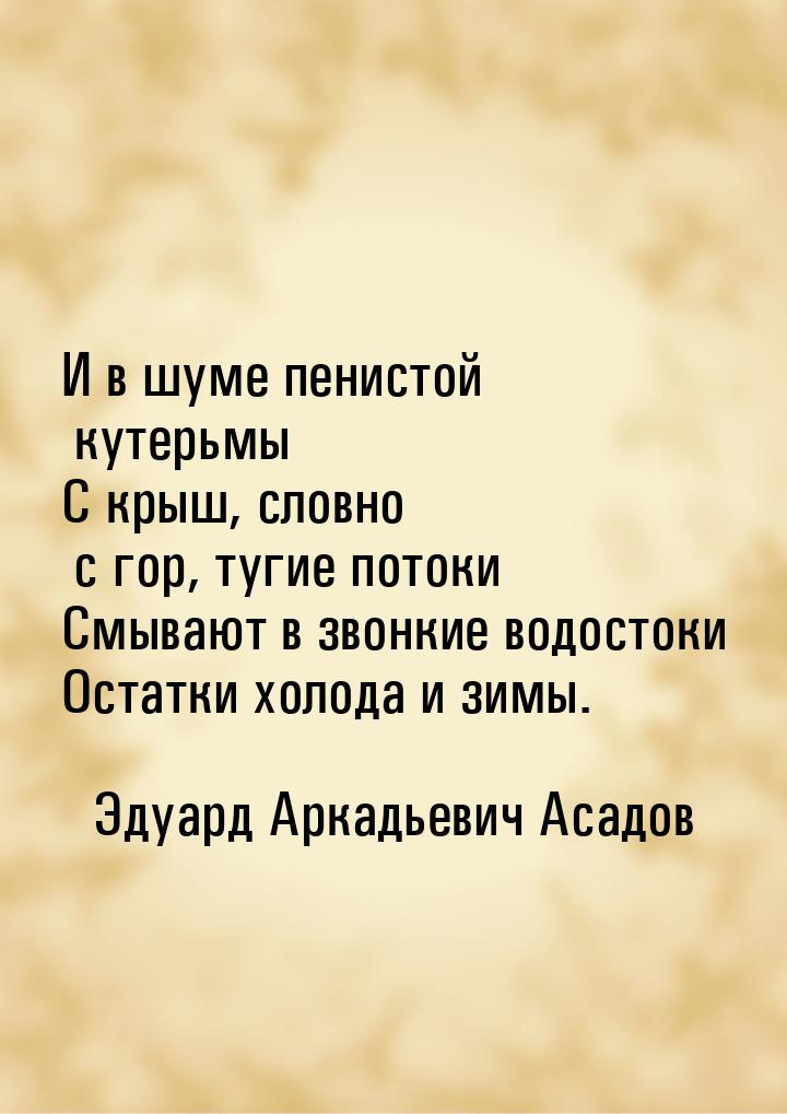 И в шуме пенистой кутерьмы С крыш, словно с гор, тугие потоки Смывают в звонкие водостоки 