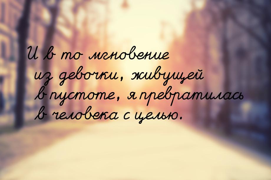 И в то мгновение из девочки, живущей в пустоте, я превратилась в человека с целью.