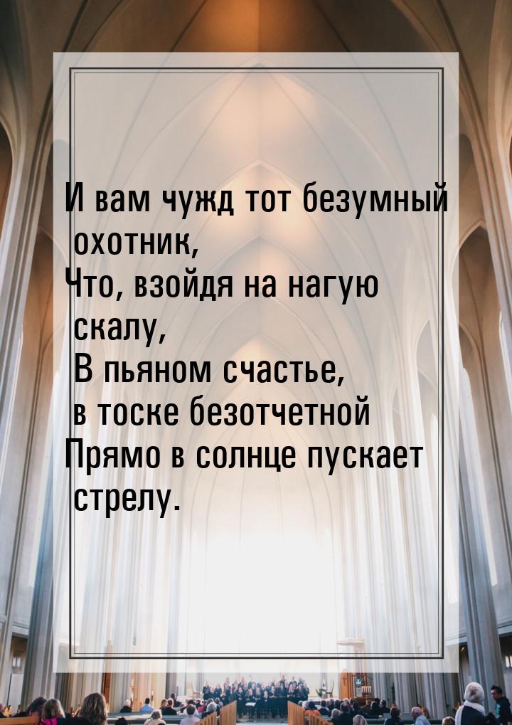 И вам чужд тот безумный охотник, Что, взойдя на нагую скалу,  В пьяном счастье, в тоске бе