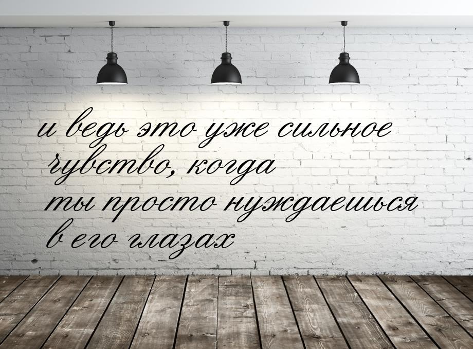 и ведь это уже сильное чувство, когда ты просто нуждаешься в его глазах