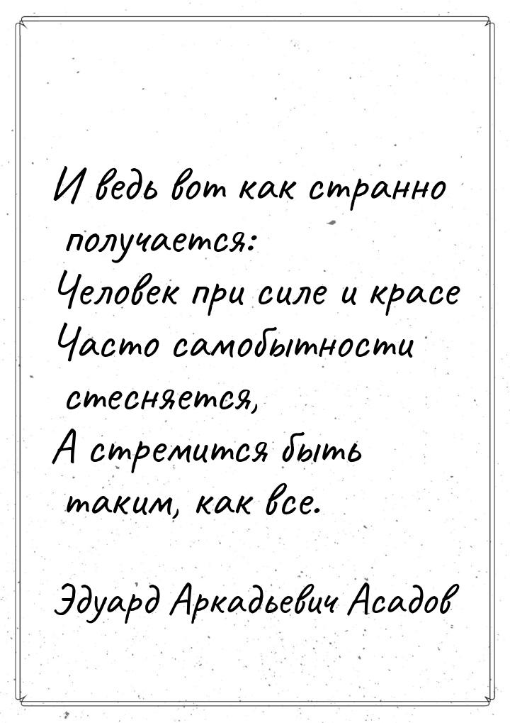 И ведь вот как странно получается: Человек при силе и красе Часто самобытности стесняется,