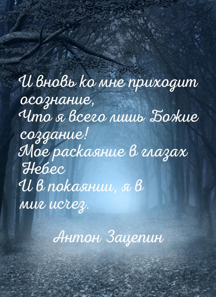 И вновь ко мне приходит осознание, Что я всего лишь Божие создание! Мое раскаяние в глазах