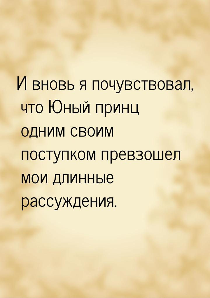 И вновь я почувствовал, что Юный принц одним своим поступком превзошел мои длинные рассужд