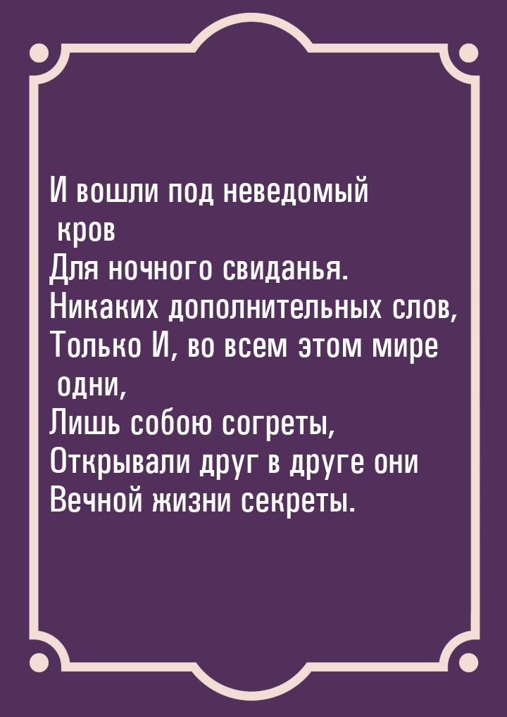 И вошли под неведомый кров Для ночного свиданья. Никаких дополнительных слов, Только И, во