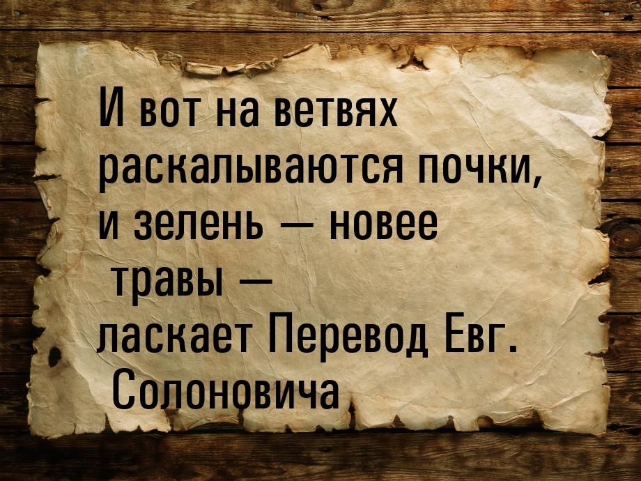 И вот на ветвях раскалываются почки, и зелень — новее травы — ласкает Перевод Евг. Солонов