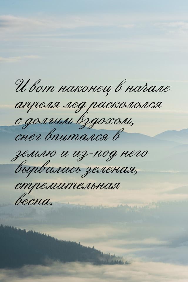 И вот наконец в начале апреля лед раскололся с долгим вздохом, снег впитался в землю и из-