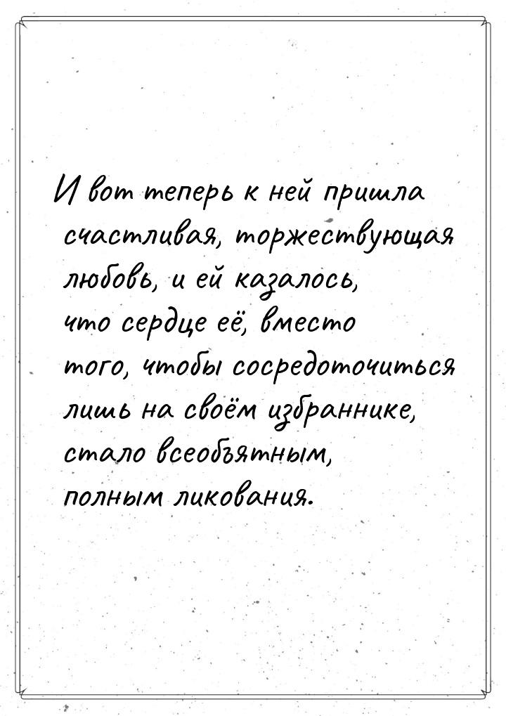 И вот теперь к ней пришла счастливая, торжествующая любовь, и ей казалось, что сердце её, 