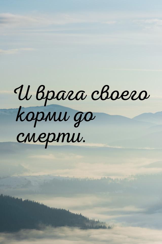 И врага своего корми до смерти.