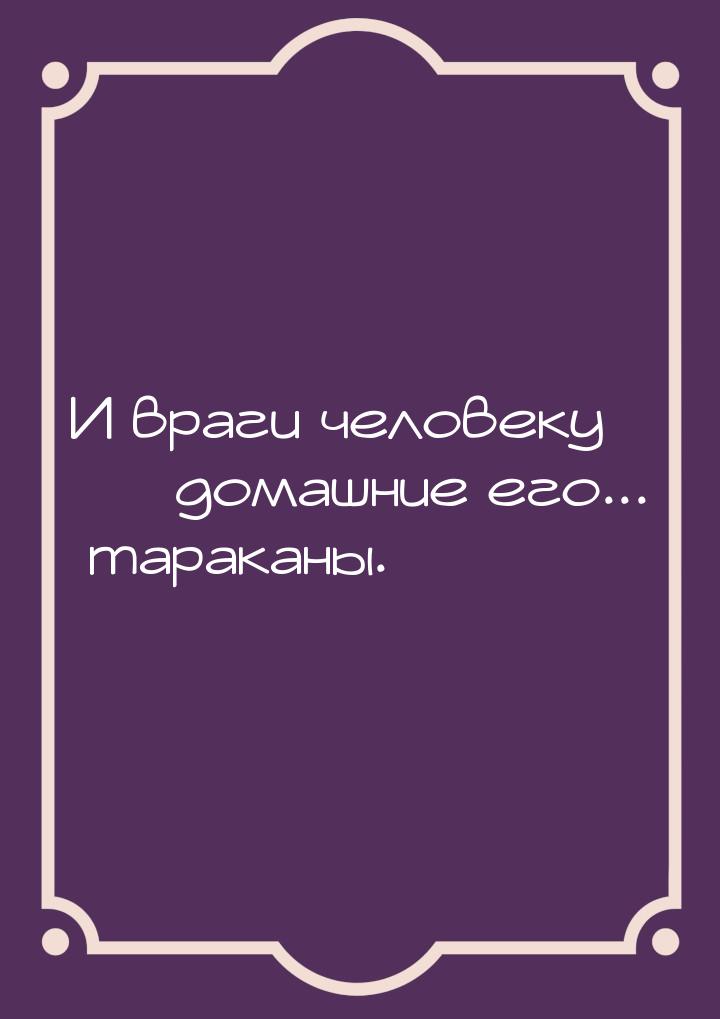 И враги человеку  домашние его... тараканы.