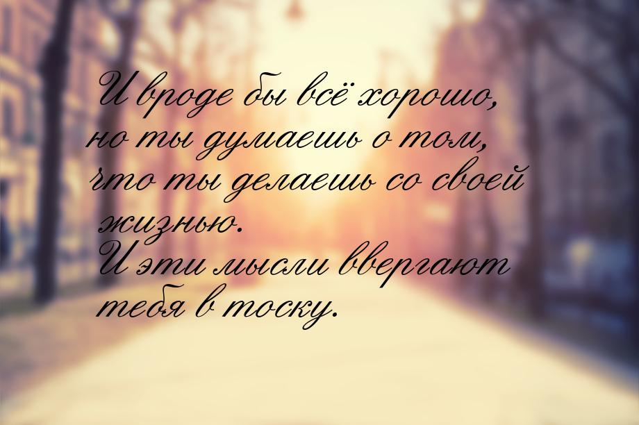 И вроде бы всё хорошо, но ты думаешь о том, что ты делаешь со своей жизнью. И эти мысли вв