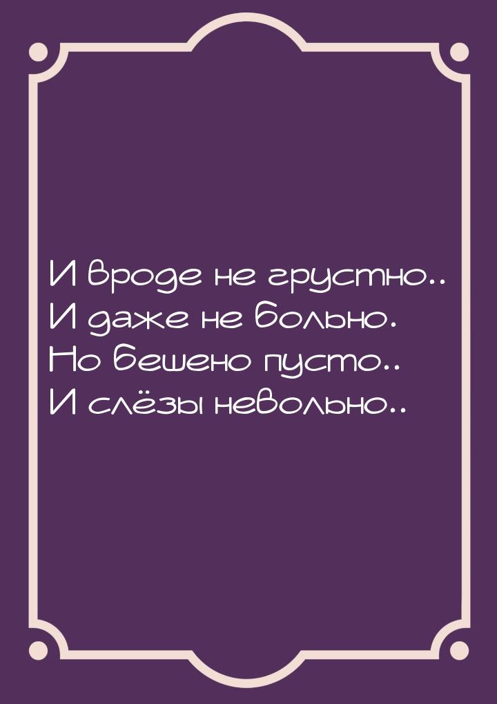 И вроде не грустно.. И даже не больно. Но бешено пусто.. И слёзы невольно..