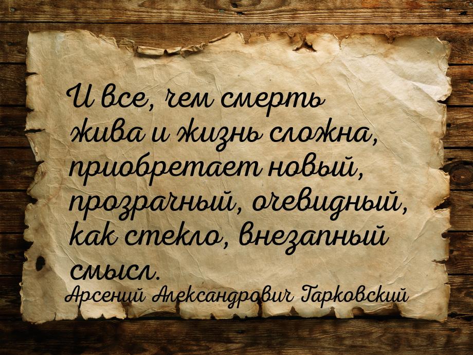 И все, чем смерть жива и жизнь сложна, приобретает новый, прозрачный, очевидный, как стекл