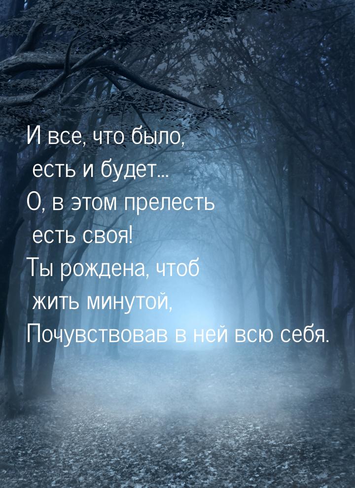 И все, что было, есть и будет… О, в этом прелесть есть своя! Ты рождена, чтоб жить минутой