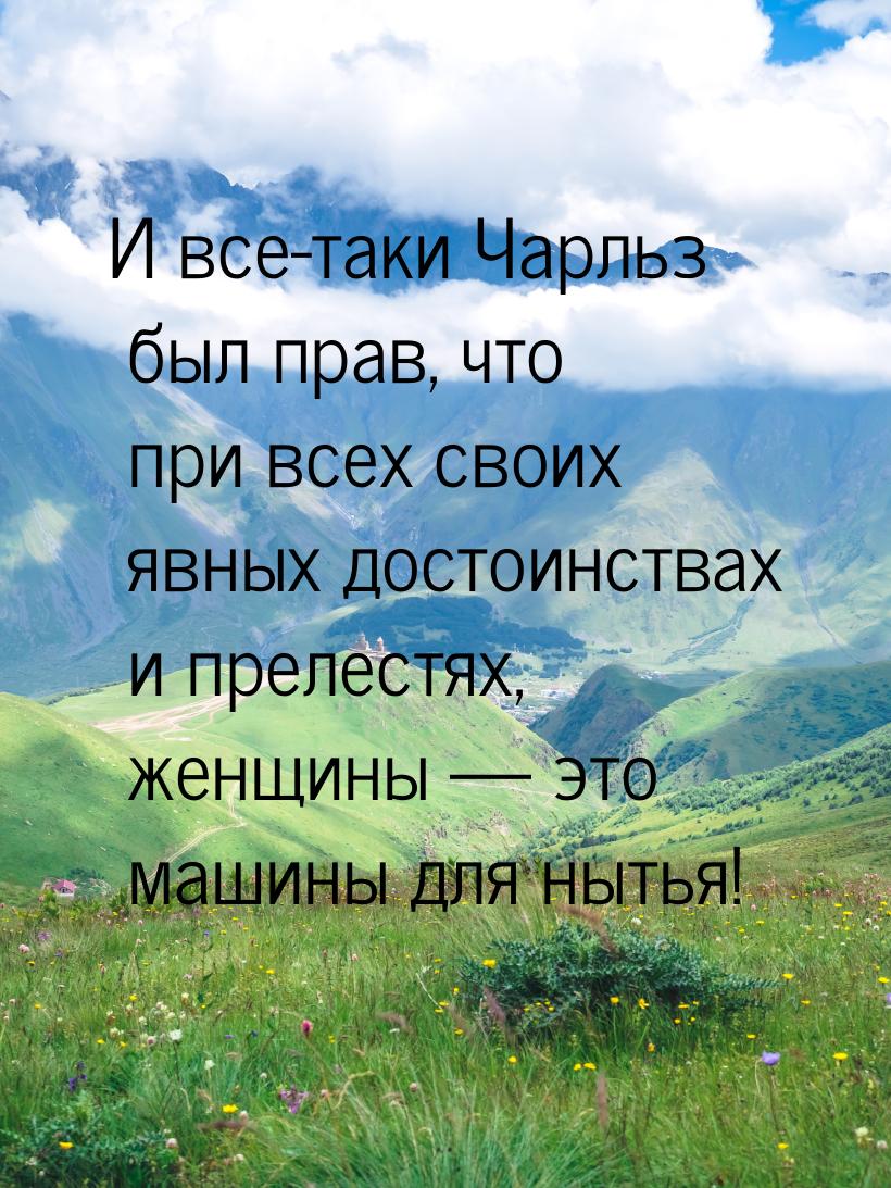 И все-таки Чарльз был прав, что при всех своих явных достоинствах и прелестях, женщины &md