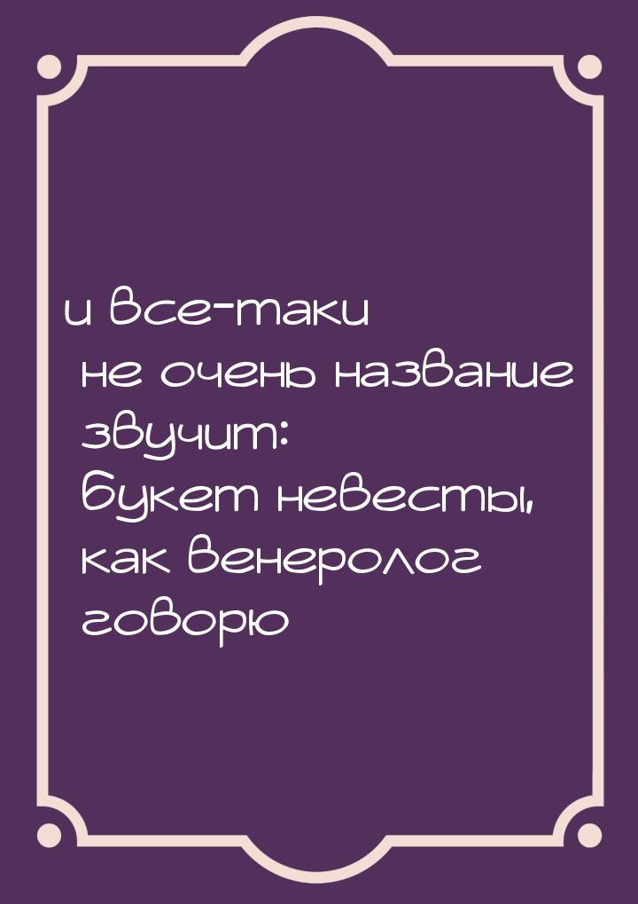 и все-таки не очень название звучит: букет невесты, как венеролог говорю