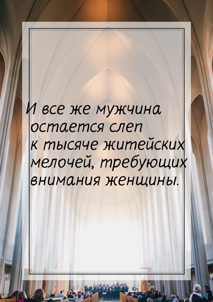 И все же мужчина остается слеп к тысяче житейских мелочей, требующих внимания женщины.