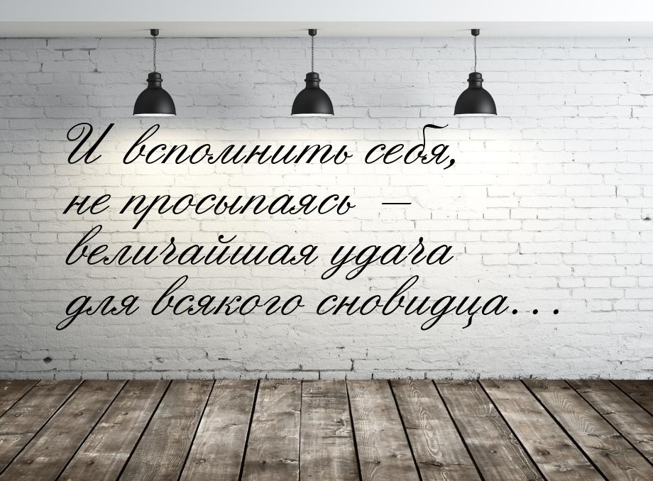 И вспомнить себя, не просыпаясь – величайшая удача для всякого сновидца…