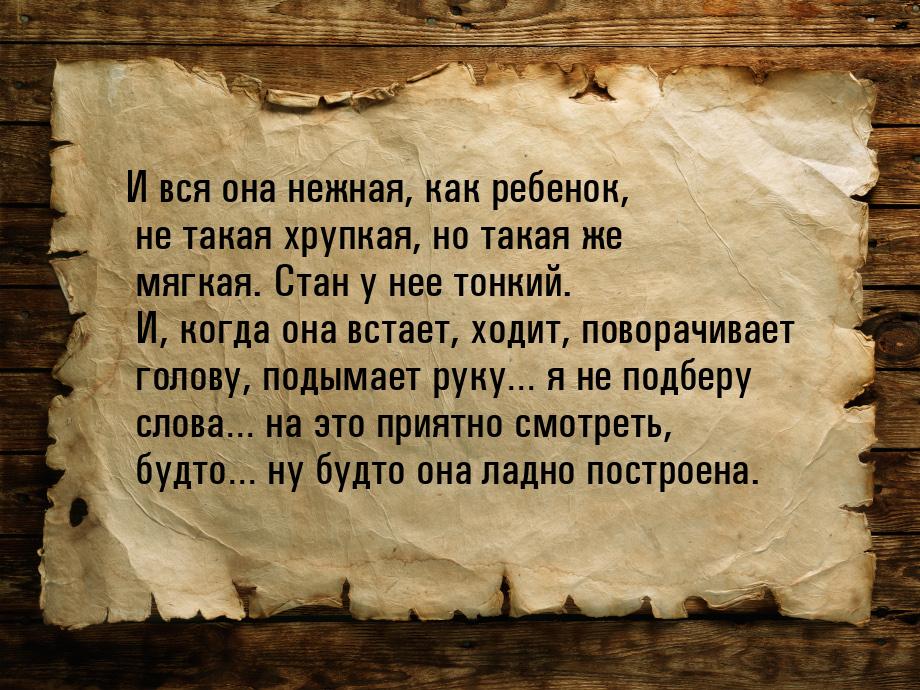 И вся она нежная, как ребенок, не такая хрупкая, но такая же мягкая. Стан у нее тонкий. И,