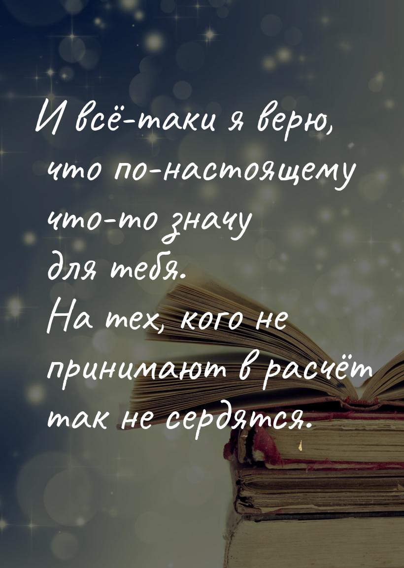 И всё-таки я верю, что по-настоящему что-то значу для тебя. На тех, кого не принимают в ра