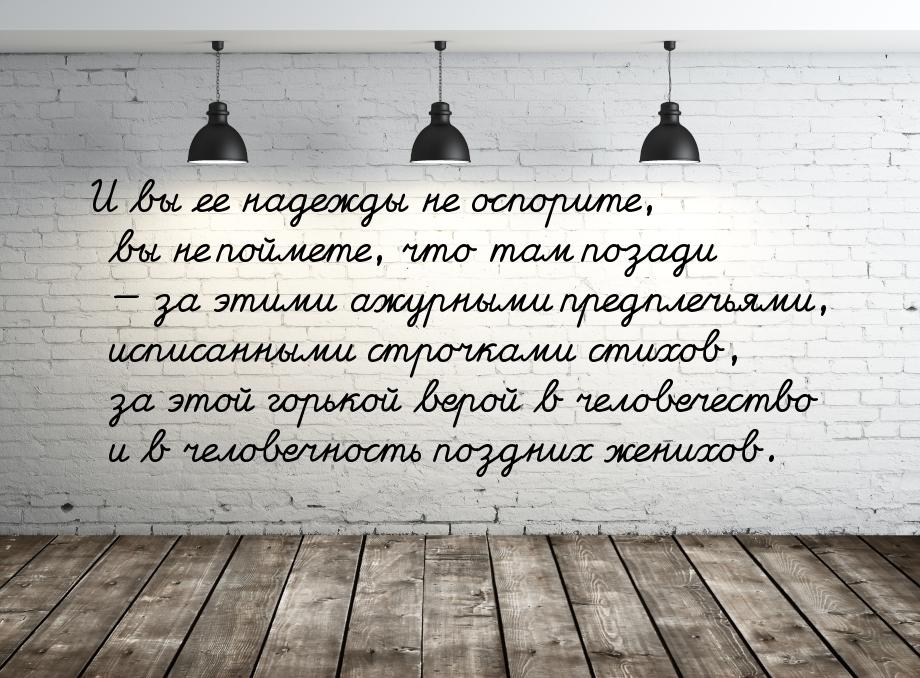 И вы ее надежды не оспорите, вы не поймете, что там позади — за этими ажурными предплечьям