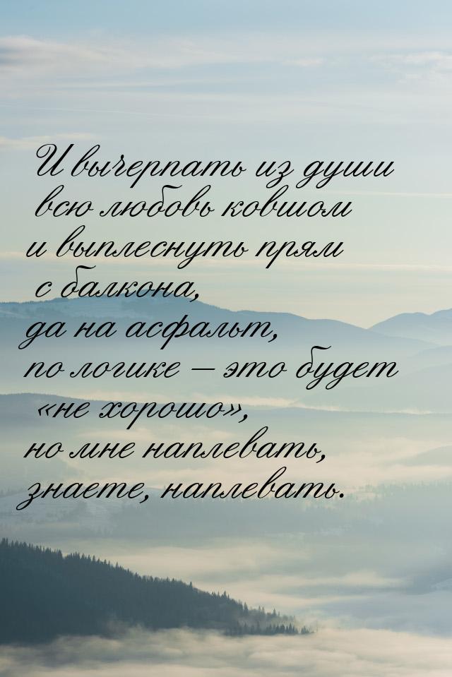 И вычерпать из души всю любовь ковшом и выплеснуть прям с балкона, да на асфальт, по логик