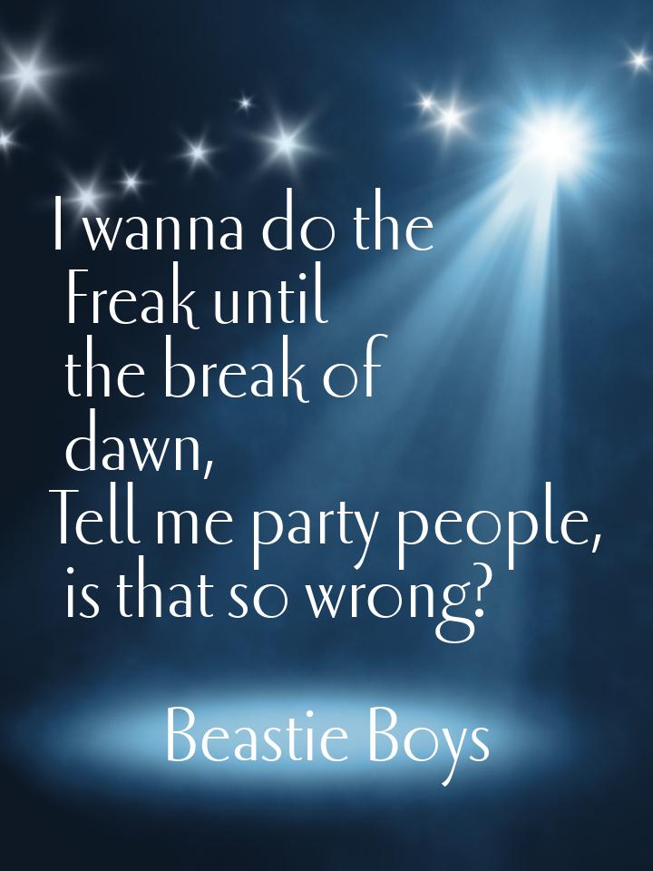 I wanna do the Freak until the break of dawn, Tell me party people, is that so wrong?