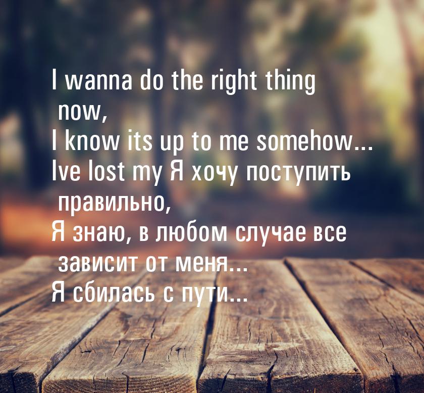 I wanna do the right thing now, I know its up to me somehow... Ive lost my Я хочу поступит