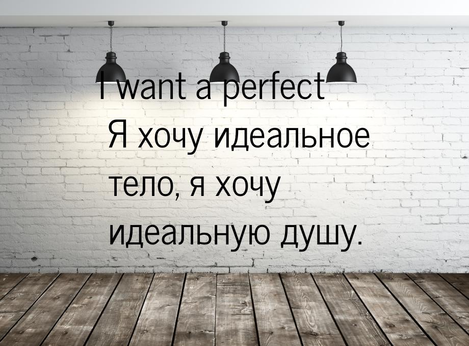 I want a perfect Я хочу идеальное тело, я хочу идеальную душу.