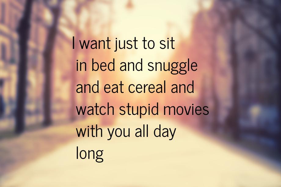 I want just to sit in bed and snuggle and eat cereal and watch stupid movies with you all 