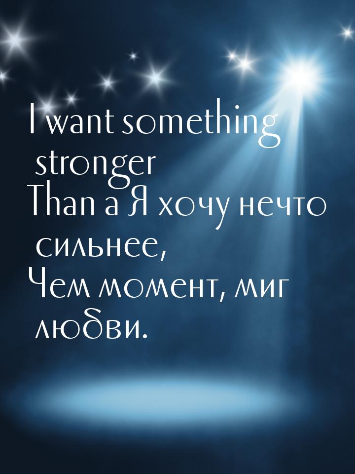 I want something stronger Than a Я хочу нечто сильнее, Чем момент, миг любви.
