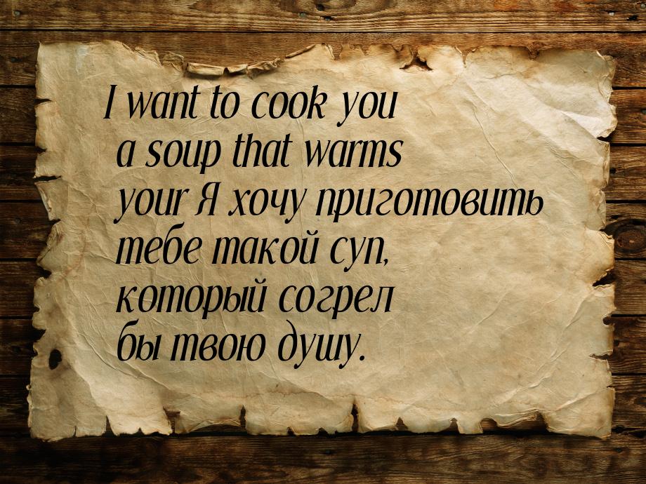 I want to cook you a soup that warms your Я хочу приготовить тебе такой суп, который согре