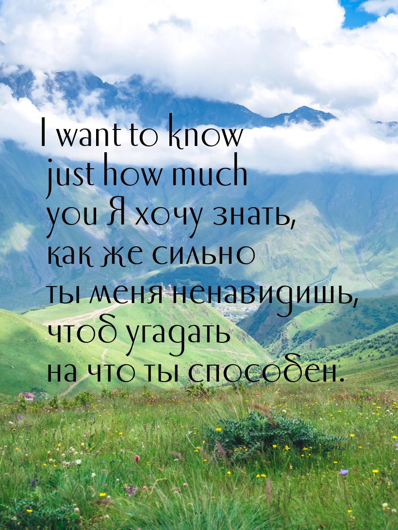 I want to know just how much you Я хочу знать, как же сильно ты меня ненавидишь, чтоб угад