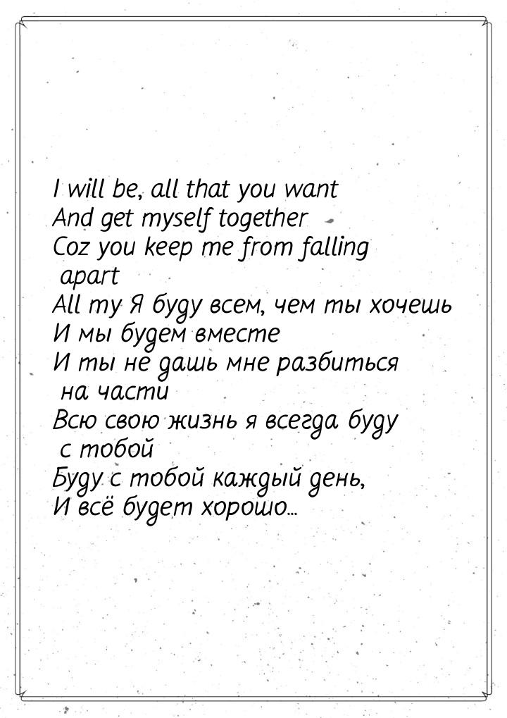 I will be, all that you want And get myself together Coz you keep me from falling apart Al