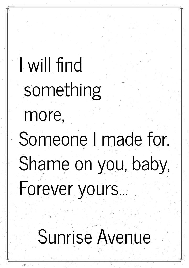 I will find something more, Someone I made for. Shame on you, baby, Forever yours...