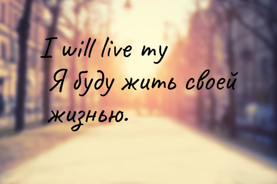 I will live my Я буду жить своей жизнью.