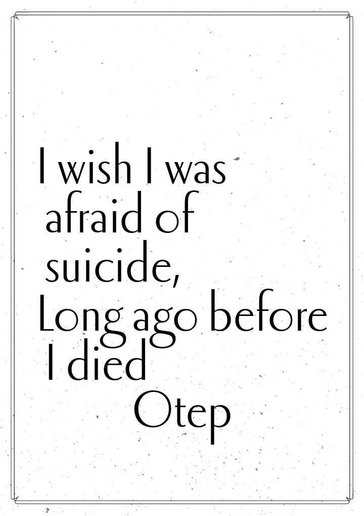 I wish I was afraid of suicide, Long ago before I died