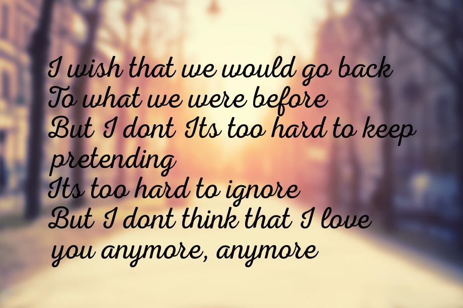 I wish that we would go back To what we were before But I dont Its too hard to keep preten