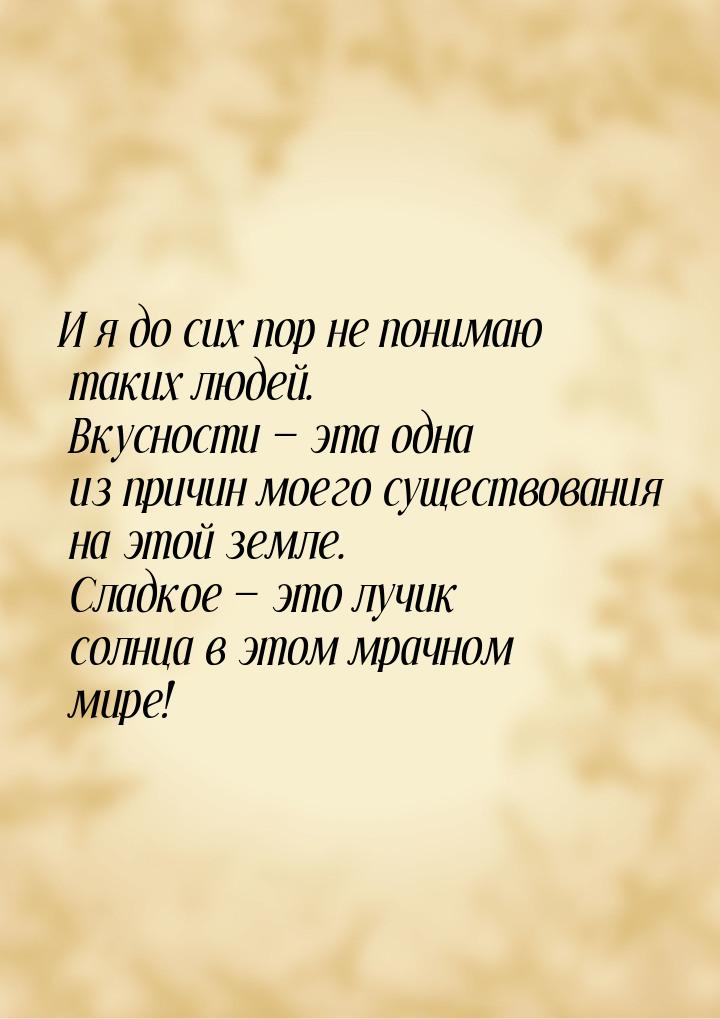 И я до сих пор не понимаю таких людей. Вкусности  эта одна из причин моего существо