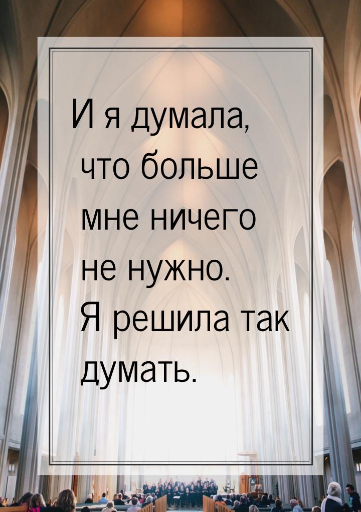 И я думала, что больше мне ничего не нужно. Я решила так думать.