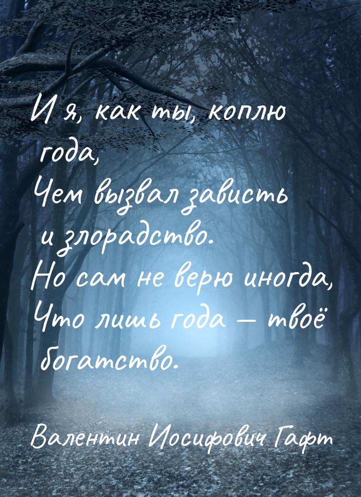 И я, как ты, коплю года, Чем вызвал зависть и злорадство. Но сам не верю иногда, Что лишь 