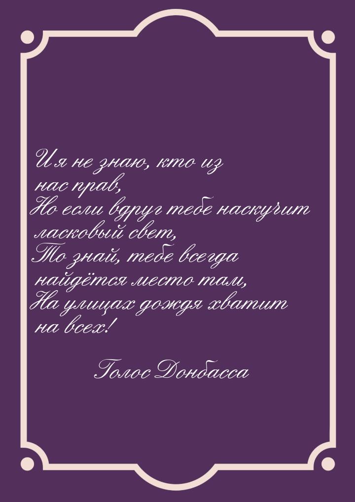 И я не знаю, кто из нас прав, Но если вдруг тебе наскучит ласковый свет, То знай, тебе все