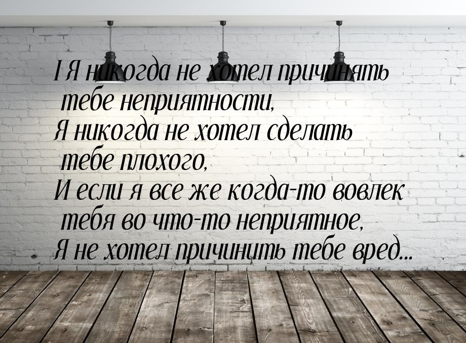 I Я никогда не хотел причинять тебе неприятности, Я никогда не хотел сделать тебе плохого,