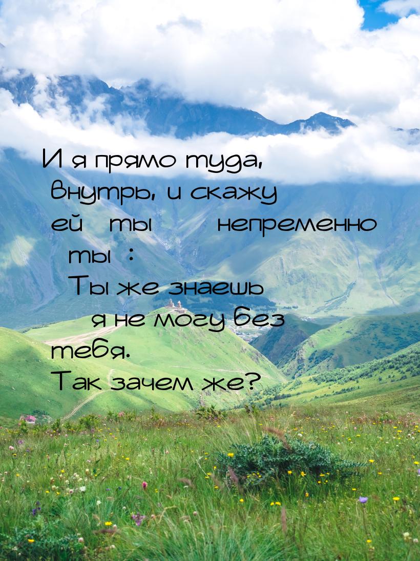 И я прямо туда, внутрь, и скажу ей «ты» — непременно «ты»: «Ты же знаешь — я не могу без т