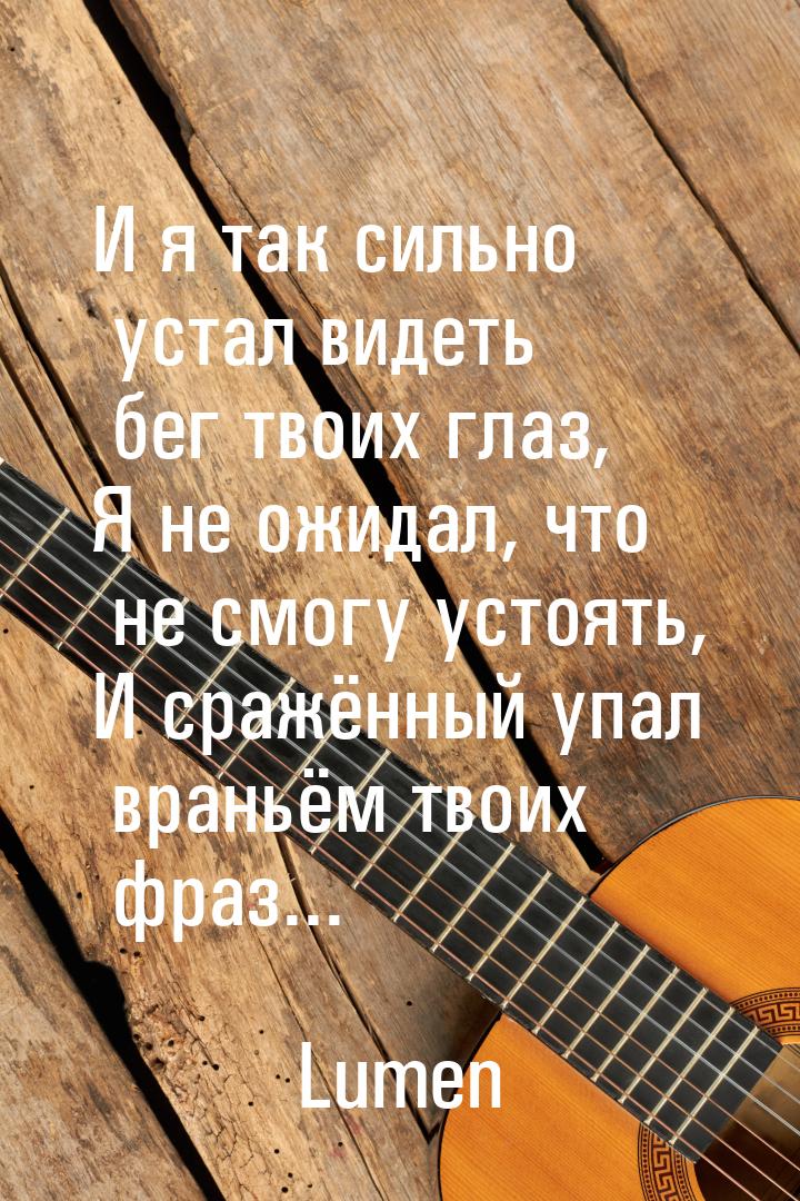 И я так сильно устал видеть бег твоих глаз, Я не ожидал, что не смогу устоять, И сражённый