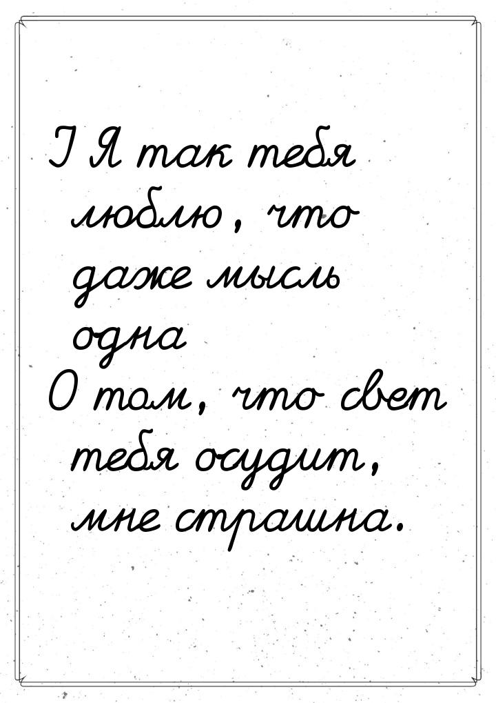 I Я так тебя люблю, что даже мысль одна О том, что свет тебя осудит, мне страшна.