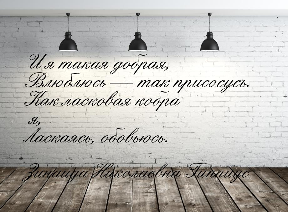 И я такая добрая, Влюблюсь  так присосусь. Как ласковая кобра я, Ласкаясь, обовьюсь