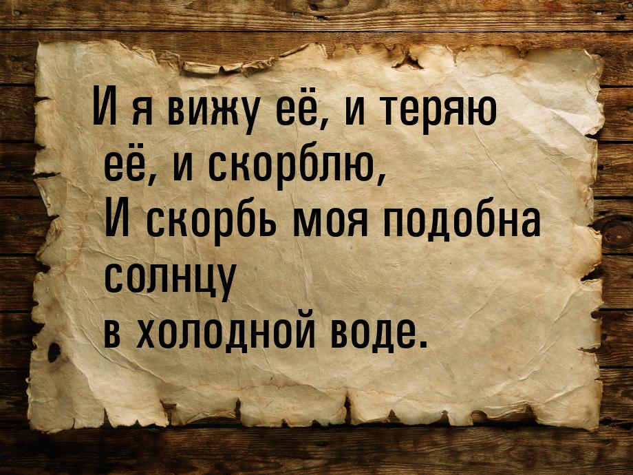 И я вижу её, и теряю её, и скорблю,    И скорбь моя подобна солнцу    в холодной воде.