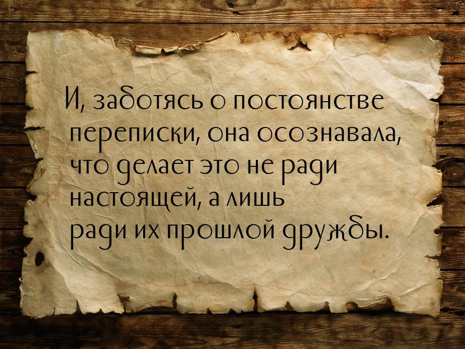 И, заботясь о постоянстве переписки, она осознавала, что делает это не ради настоящей, а л