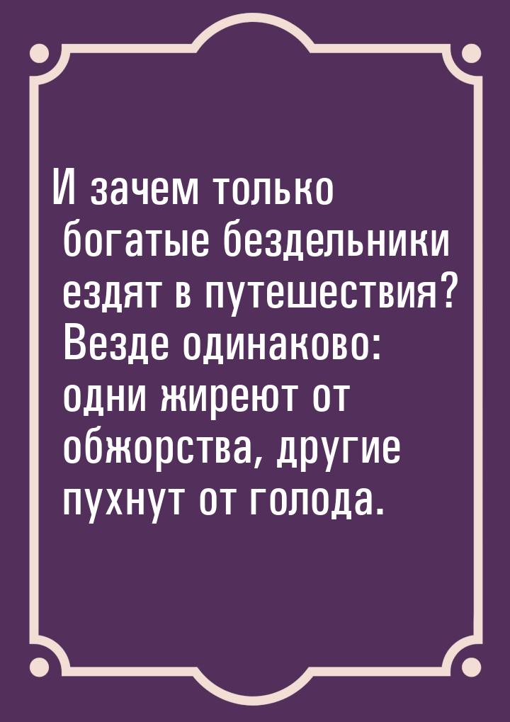 И зачем только богатые бездельники ездят в путешествия? Везде одинаково: одни жиреют от об